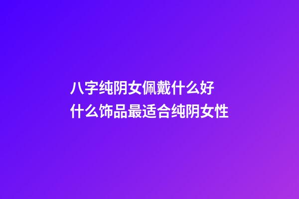 八字纯阴女佩戴什么好 什么饰品最适合纯阴女性